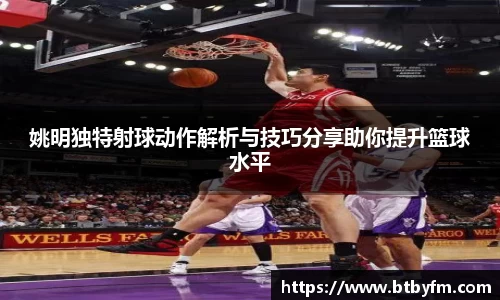 姚明独特射球动作解析与技巧分享助你提升篮球水平